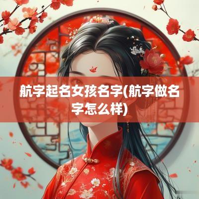 航字起名女孩名字(航字做名字怎么样)