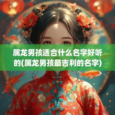 属龙男孩适合什么名字好听的(属龙男孩最吉利的名字)