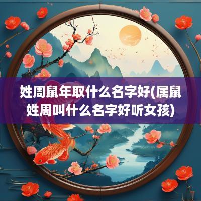 姓周蛇年取什么名字好(属鼠姓周叫什么名字好听女孩)