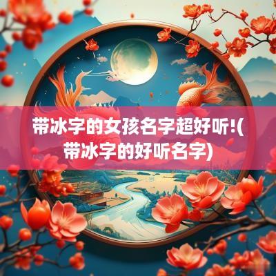 带冰字的女孩名字超好听!(带冰字的好听名字)