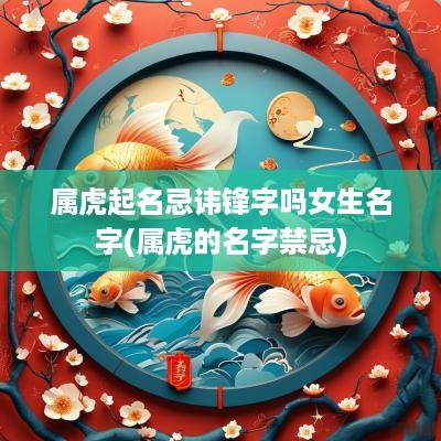 属虎起名忌讳锋字吗女生名字(属虎的名字禁忌)