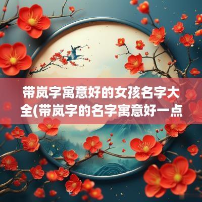 带岚字寓意好的女孩名字大全(带岚字的名字寓意好一点)