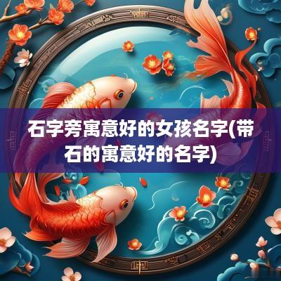 石字旁寓意好的女孩名字(带石的寓意好的名字)