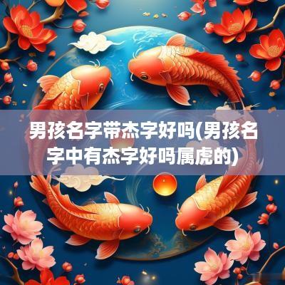 男孩名字带杰字好吗(男孩名字中有杰字好吗属虎的)