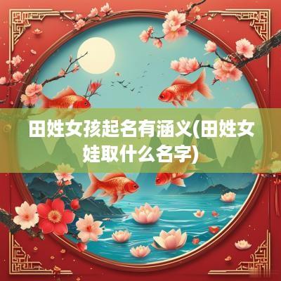 田姓女孩起名有涵义(田姓女娃取什么名字)