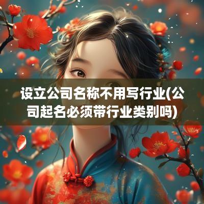 设立公司名称不用写行业(公司起名必须带行业类别吗)