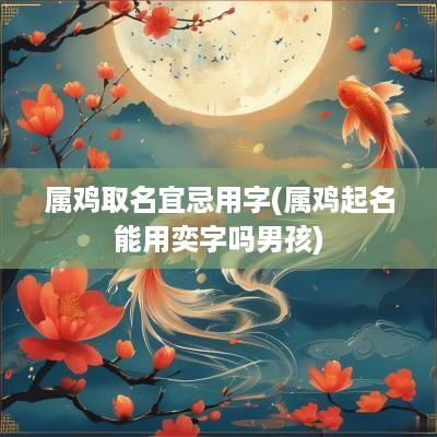 属鸡取名宜忌用字(属鸡起名能用奕字吗男孩)