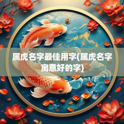 属虎名字最佳用字(属虎名字寓意好的字)