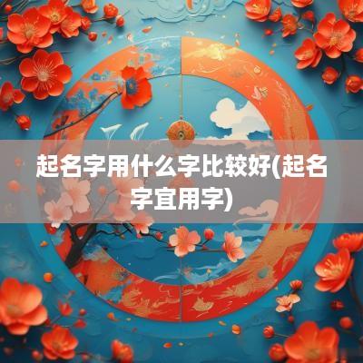 起名字用什么字比较好(起名字宜用字)
