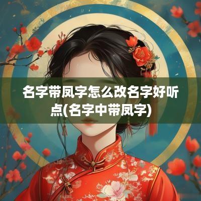 名字带凤字怎么改名字好听点(名字中带凤字)