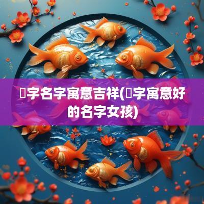 焌字名字寓意吉祥(洆字寓意好的名字女孩)