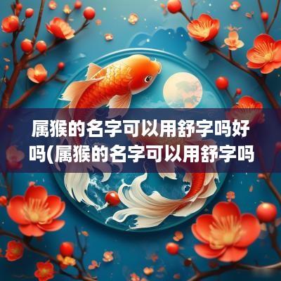 属猴的名字可以用舒字吗好吗(属猴的名字可以用舒字吗男孩)