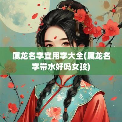 属龙名字宜用字大全(属龙名字带水好吗女孩) 属龙名字宜用字大全(属龙名字带水好吗女孩)