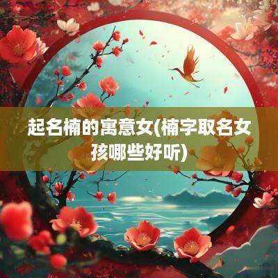 起名楠的寓意女(楠字取名女孩哪些好听)