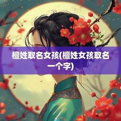 檀姓取名女孩(檀姓女孩取名一个字)