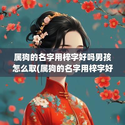 属狗的名字用梓字好吗男孩怎么取(属狗的名字用梓字好吗男孩)