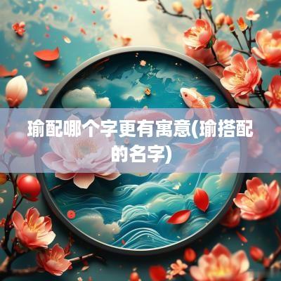 瑜配哪个字更有寓意(瑜搭配的名字)