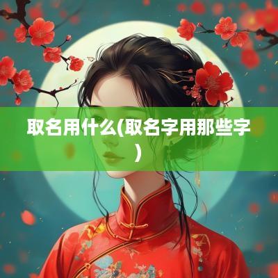 取名用什么(取名字用那些字)