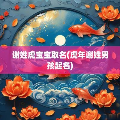谢姓虎宝宝取名(蛇年谢姓男孩起名)