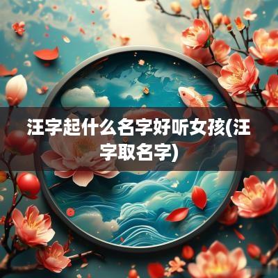 汪字起什么名字好听女孩(汪字取名字)