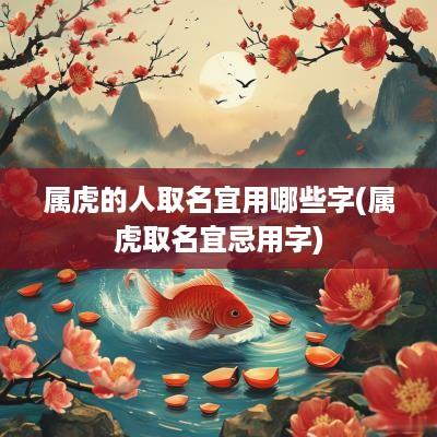 属虎的人取名宜用哪些字(属虎取名宜忌用字)