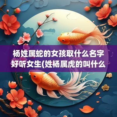 杨姓属蛇的女孩取什么名字好听女生(姓杨属虎的叫什么名字好听男孩)