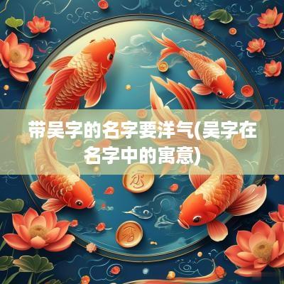 带吴字的名字要洋气(吴字在名字中的寓意)