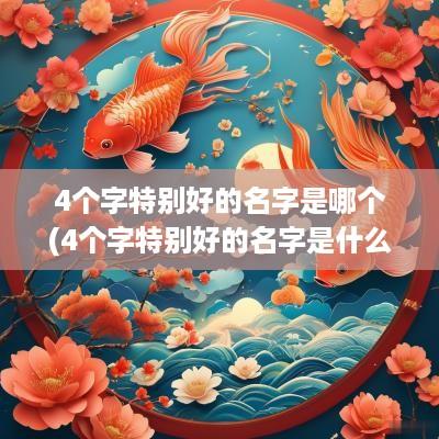 4个字特别好的名字是哪个(4个字特别好的名字是什么)