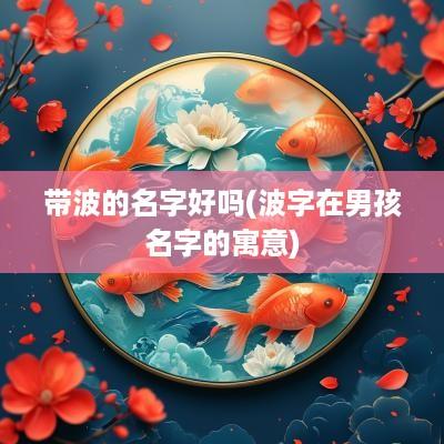 带波的名字好吗(波字在男孩名字的寓意)
