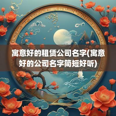 寓意好的租赁公司名字(寓意好的公司名字简短好听)