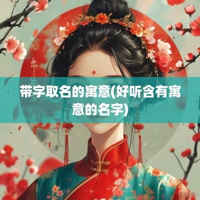 带字取名的寓意(好听含有寓意的名字)