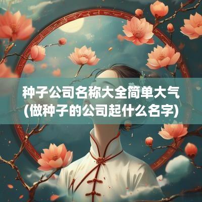种子公司名称大全简单大气(做种子的公司起什么名字)