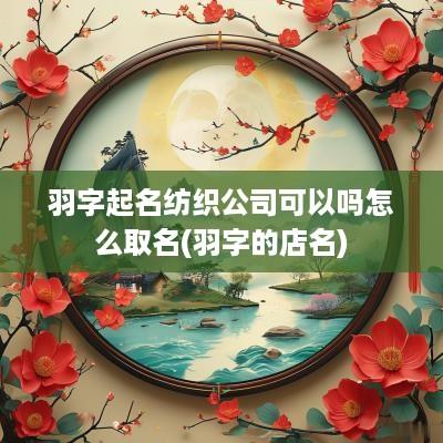 羽字起名纺织公司可以吗怎么取名(羽字的店名)