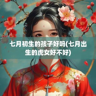 七月初生的孩子好吗(七月出生的虎女好不好)