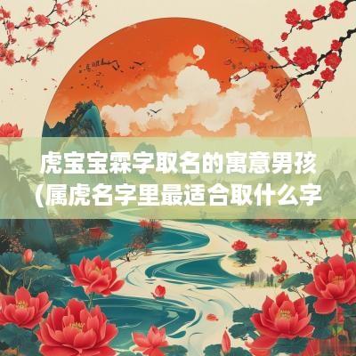 虎宝宝霖字取名的寓意男孩(属虎名字里最适合取什么字)