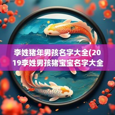 李姓猪年男孩名字大全(2019李姓男孩猪宝宝名字大全)