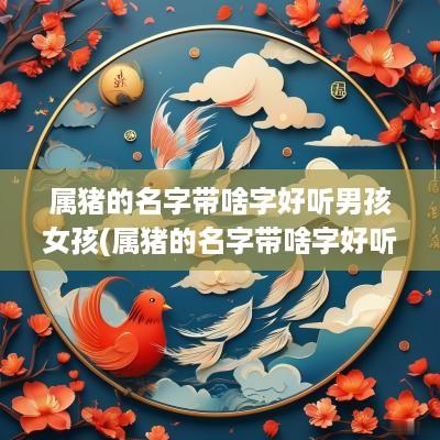 属猪的名字带啥字好听男孩女孩(属猪的名字带啥字好听男孩子)