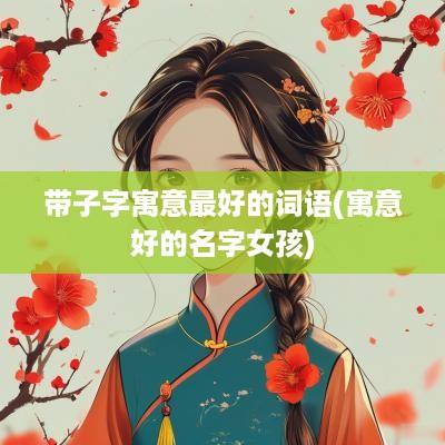 带子字寓意最好的词语(寓意好的名字女孩)