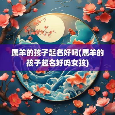 属羊的孩子起名好吗(属羊的孩子起名好吗女孩)