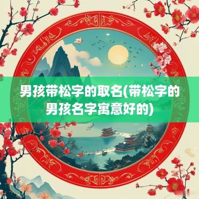 男孩带松字的取名(带松字的男孩名字寓意好的)