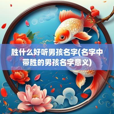 胜什么好听男孩名字(名字中带胜的男孩名字意义)