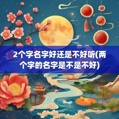 2个字名字好还是不好听(两个字的名字是不是不好)