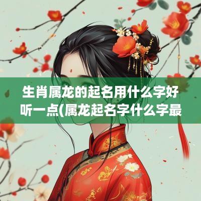 生肖属龙的起名用什么字好听一点(属龙起名字什么字最好)