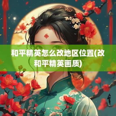 和平精英怎么改地区位置(改和平精英画质)