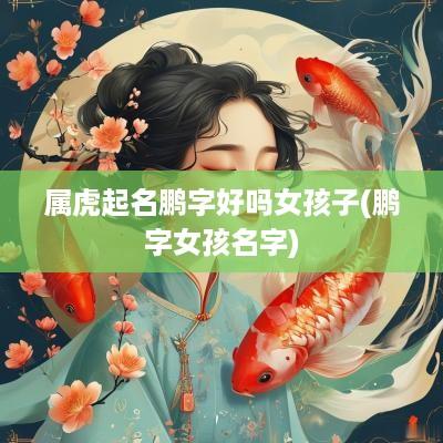 属虎起名鹏字好吗女孩子(鹏字女孩名字)