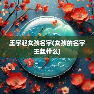 王字起女孩名字(女孩的名字王起什么)