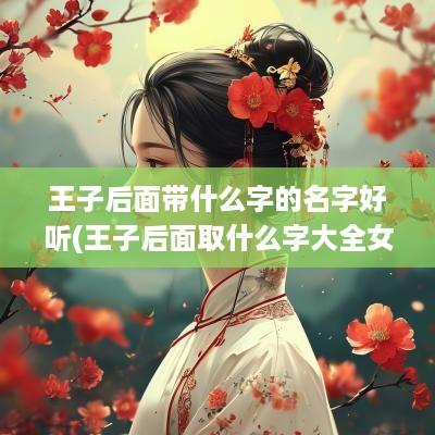 王子后面带什么字的名字好听(王子后面取什么字大全女孩)
