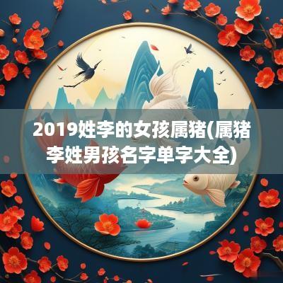 2019姓李的女孩属猪(属猪李姓男孩名字单字大全)