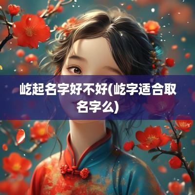 屹起名字好不好(屹字适合取名字么)