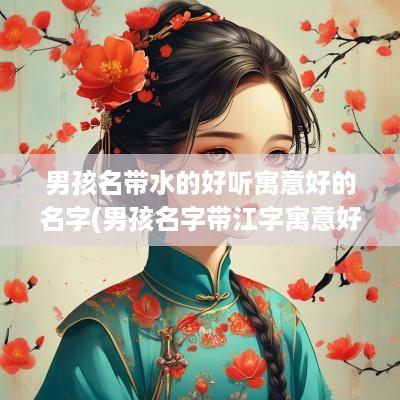 男孩名带水的好听寓意好的名字(男孩名字带江字寓意好的有哪些)